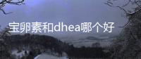 寶卵素和dhea哪個(gè)好別還不知道，看完二者區(qū)別心中有數(shù)
