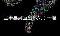 寶豐縣到宜昌多久（十堰到寶豐多少公里）