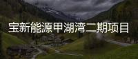 寶新能源甲湖灣二期項目預計2025年投產(chǎn)