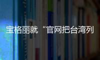 寶格麗就“官網(wǎng)把臺灣列為國家”致歉