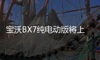寶沃BX7純電動版將上市 續航里程250公里