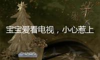 寶寶愛看電視，小心惹上五種病?