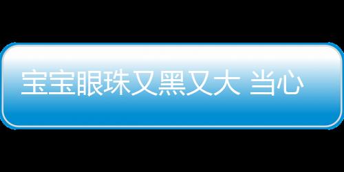 寶寶眼珠又黑又大 當(dāng)心是個“美麗陷阱”
