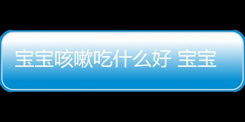 寶寶咳嗽吃什么好 寶寶咳嗽吃這些