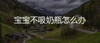 寶寶不吸奶瓶怎么辦