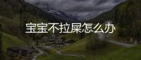 寶寶不拉屎怎么辦