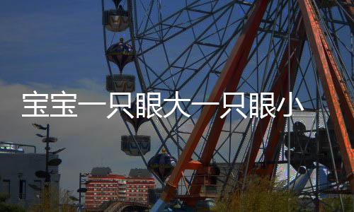 寶寶一只眼大一只眼小 家長需警惕眼瞼下垂