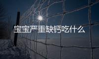寶寶嚴重缺鈣吃什么
