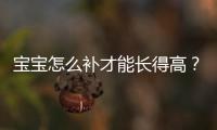 寶寶怎么補才能長得高？丁香媽媽育兒專家來支招【母嬰】風(fēng)尚中國網(wǎng)