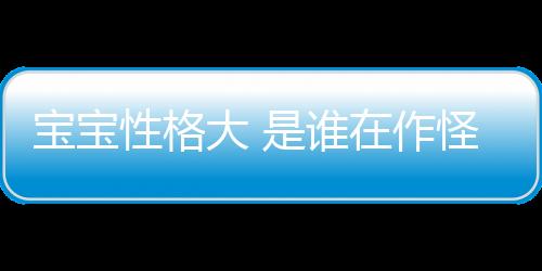 寶寶性格大 是誰在作怪？