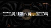 寶寶滿月怎么算，寶寶滿月如何護理