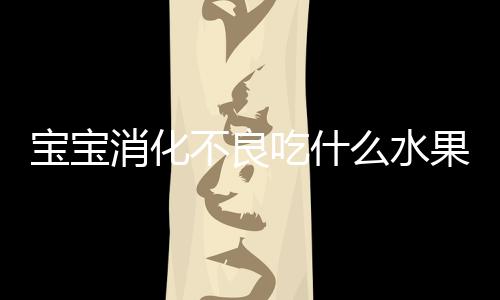 寶寶消化不良吃什么水果