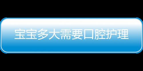 寶寶多大需要口腔護理