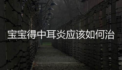 寶寶得中耳炎應(yīng)該如何治療