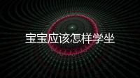 寶寶應(yīng)該怎樣學(xué)坐