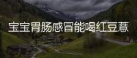 寶寶胃腸感冒能喝紅豆薏米水嗎?