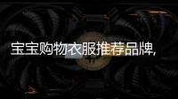 寶寶購物衣服推薦品牌,寶寶衣服哪家店既實惠又便宜