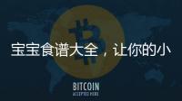 寶寶食譜大全，讓你的小可愛吃得營養又好！
