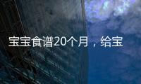 寶寶食譜20個月，給寶貝呈現營養盛宴！