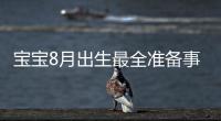 寶寶8月出生最全準(zhǔn)備事宜來嘍！提前預(yù)約體檢項(xiàng)目很重要