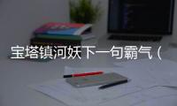 寶塔鎮(zhèn)河妖下一句霸氣（寶塔鎮(zhèn)河妖下一句）