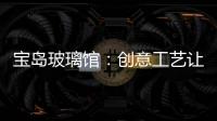 寶島玻璃館：創意工藝讓玻璃不再冷硬,圖片新聞