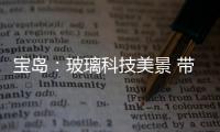 寶島：玻璃科技美景 帶來無限發生反應,行業資訊