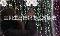 寶貝生日媽媽怎么發朋友圈