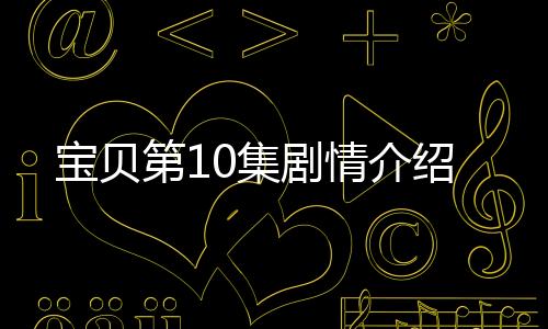 寶貝第10集劇情介紹