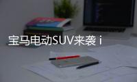 寶馬電動SUV來襲 iX3將于下半年上市