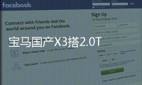 寶馬國產(chǎn)X3搭2.0T發(fā)動機 百公里油耗僅7.9升