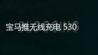 寶馬推無線充電 530e插電混動車先搭載