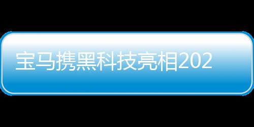 寶馬攜黑科技亮相2020CES正與三星合作研發5G技術