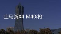 寶馬新X4 M40i將于年底亮相 動力大幅升級