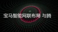 寶馬智能網(wǎng)聯(lián)布局 與騰訊推動(dòng)數(shù)字服務(wù)合作
