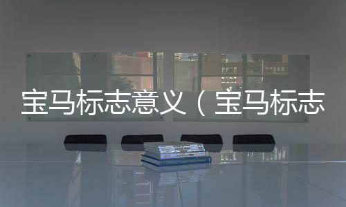寶馬標(biāo)志意義（寶馬標(biāo)志的含義）
