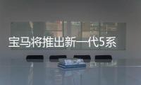 寶馬將推出新一代5系 有望大幅減重100kg