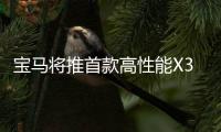 寶馬將推首款高性能X3 投產于CLAR平臺
