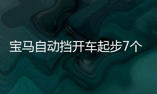 寶馬自動擋開車起步7個步驟（自動擋開車起步7個步驟）