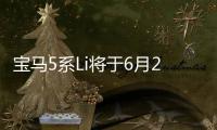 寶馬5系Li將于6月23日上市 預售45