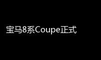 寶馬8系Coupe正式投產 先期推出M850i等車型