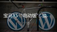 寶馬X5“電動(dòng)版” 換3.0T引擎/油耗降至2.1L