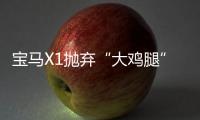 寶馬X1拋棄“大雞腿”背后的驚人內(nèi)幕