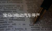 寶馬i3電動汽車停產(chǎn) 此前已生產(chǎn)25萬輛