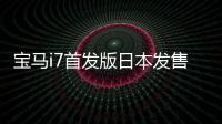 寶馬i7首發版日本發售 人民幣97萬元
