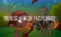 寶龍實業擬發3億元超短期融資券 用于償還到期債券本金