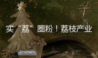 實“荔”圈粉！荔枝產業提質增效需從兩方面入手