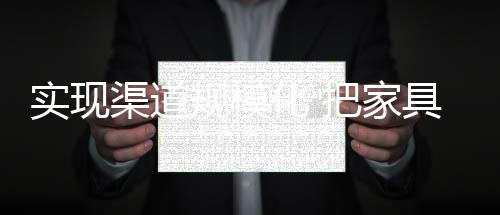 實現(xiàn)渠道規(guī)模化 把家具產(chǎn)業(yè)鏈痛點變?yōu)樗c-