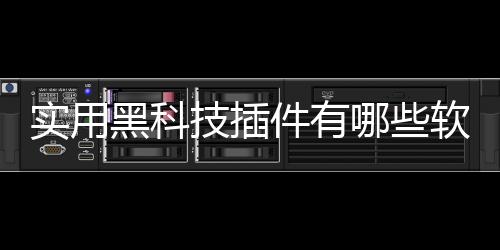 實(shí)用黑科技插件有哪些軟件免費(fèi)包括實(shí)用黑科技插件有哪些軟件的詳細(xì)情況