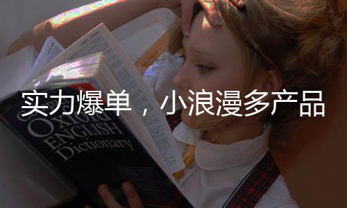 實(shí)力爆單，小浪漫多產(chǎn)品出擊市場！